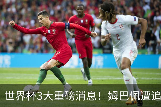 世界杯3大重磅消息！姆巴佩遭追罚危机，法国正式申诉，FIFA官宣重拳重审
