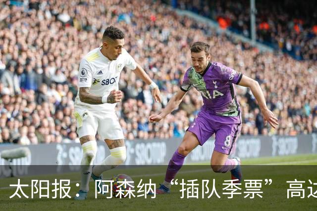 太阳报：阿森纳“插队季票”高达3.5万镑 世界杯已获补偿70余万