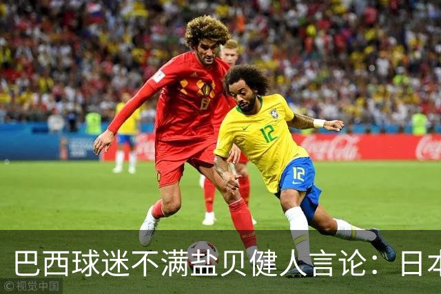 巴西球迷不满盐贝健人言论：日本球衣几颗星？下场不进5个不庆祝