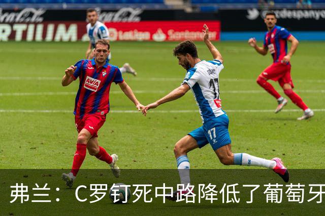 弗兰：C罗钉死中路降低了葡萄牙威胁，他要积极拉边才能解决问题