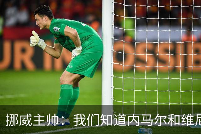 挪威主帅：我们知道内马尔和维尼修斯不喜防守 巴洛贡解禁是污点
