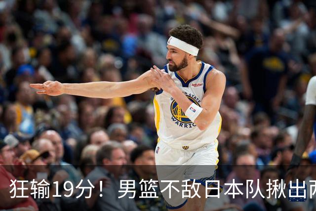 狂输19分！男篮不敌日本队揪出两大“罪臣”，郭士强太想念赵睿
