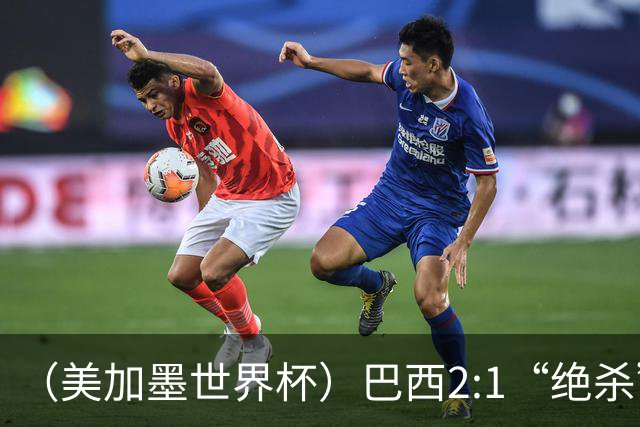 （美加墨世界杯）巴西2:1“绝杀”战胜日本 晋级16强
